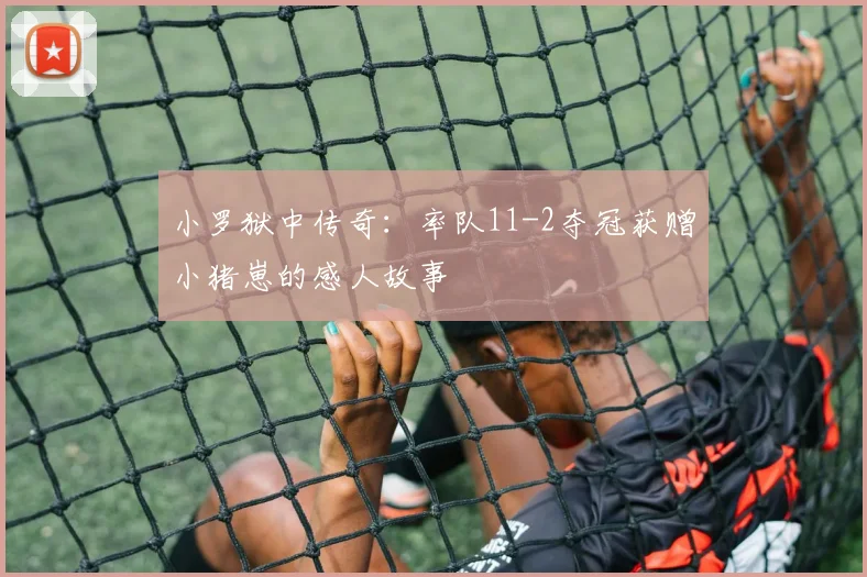 小罗狱中传奇：率队11-2夺冠获赠小猪崽的感人故事