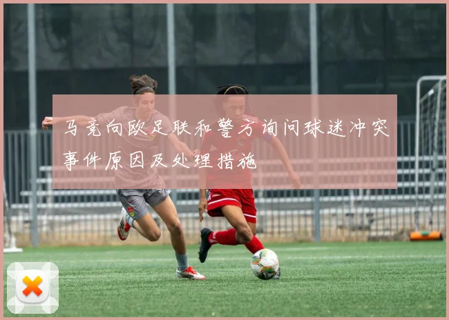马竞向欧足联和警方询问球迷冲突事件原因及处理措施