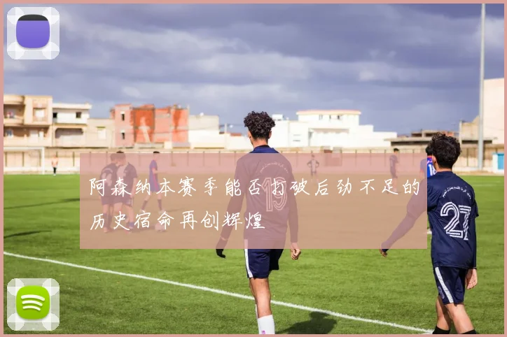 阿森纳本赛季能否打破后劲不足的历史宿命再创辉煌